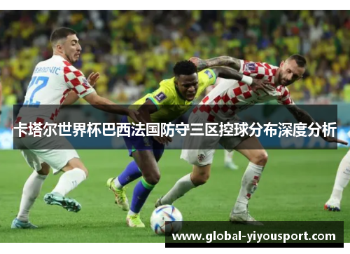 卡塔尔世界杯巴西法国防守三区控球分布深度分析