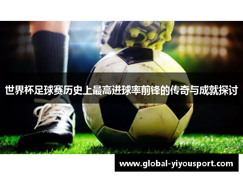 世界杯足球赛历史上最高进球率前锋的传奇与成就探讨