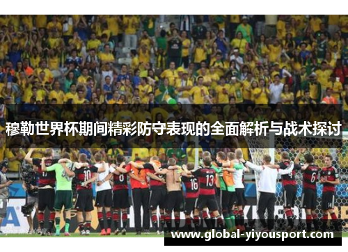 穆勒世界杯期间精彩防守表现的全面解析与战术探讨