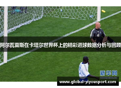 阿尔瓦雷斯在卡塔尔世界杯上的精彩进球数据分析与回顾