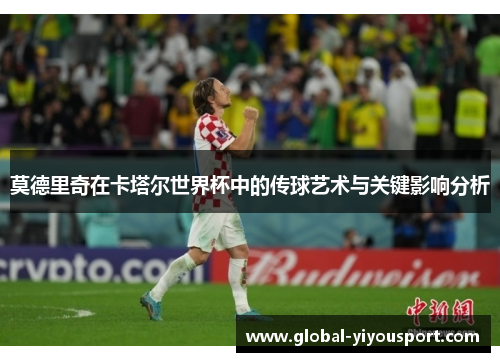 莫德里奇在卡塔尔世界杯中的传球艺术与关键影响分析
