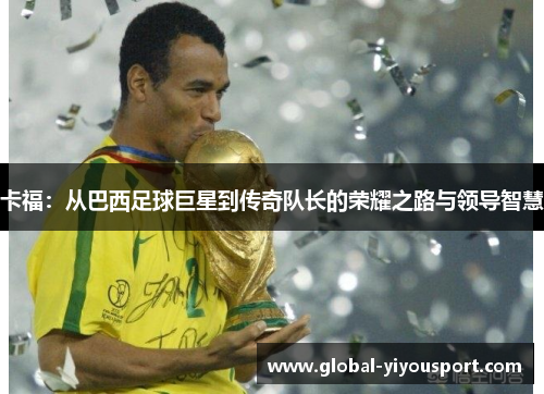 卡福：从巴西足球巨星到传奇队长的荣耀之路与领导智慧