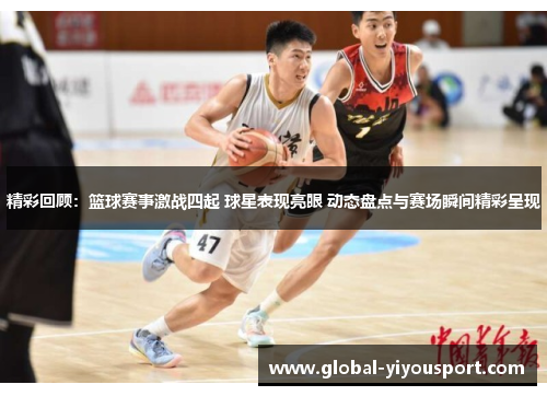 精彩回顾：篮球赛事激战四起 球星表现亮眼 动态盘点与赛场瞬间精彩呈现