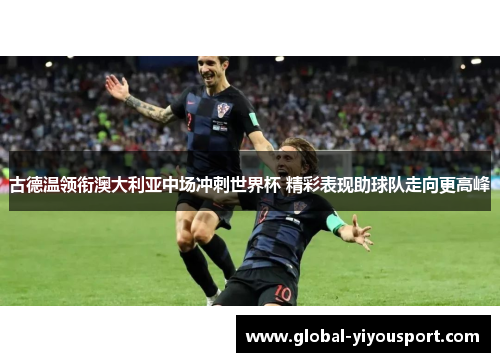 古德温领衔澳大利亚中场冲刺世界杯 精彩表现助球队走向更高峰