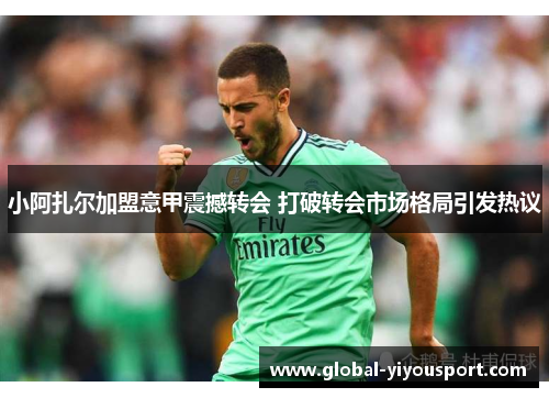 小阿扎尔加盟意甲震撼转会 打破转会市场格局引发热议