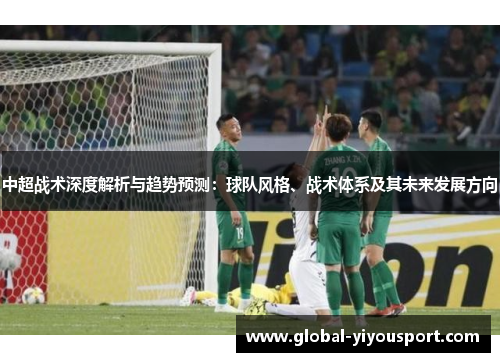 中超战术深度解析与趋势预测：球队风格、战术体系及其未来发展方向
