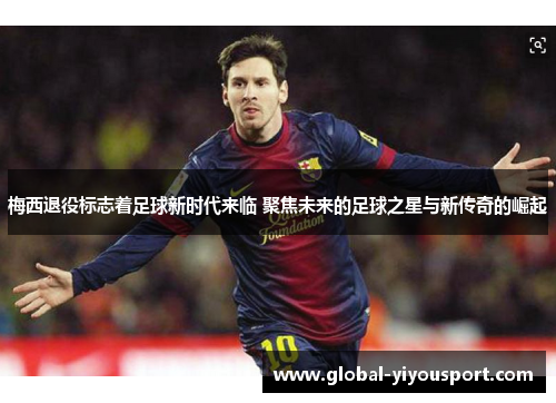 梅西退役标志着足球新时代来临 聚焦未来的足球之星与新传奇的崛起