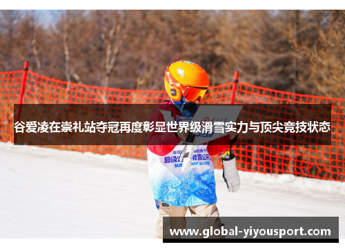 谷爱凌在崇礼站夺冠再度彰显世界级滑雪实力与顶尖竞技状态