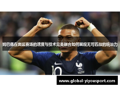 姆巴佩在奥运赛场的速度与技术完美融合如何展现无可匹敌的统治力