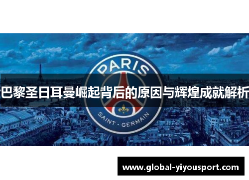 巴黎圣日耳曼崛起背后的原因与辉煌成就解析