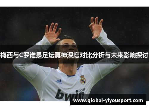 梅西与C罗谁是足坛真神深度对比分析与未来影响探讨