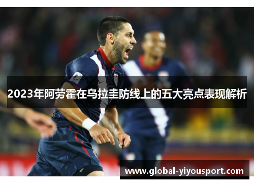 2023年阿劳霍在乌拉圭防线上的五大亮点表现解析