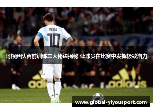 阿根廷队赛前训练三大秘诀揭秘 让球员在比赛中发挥极致潜力