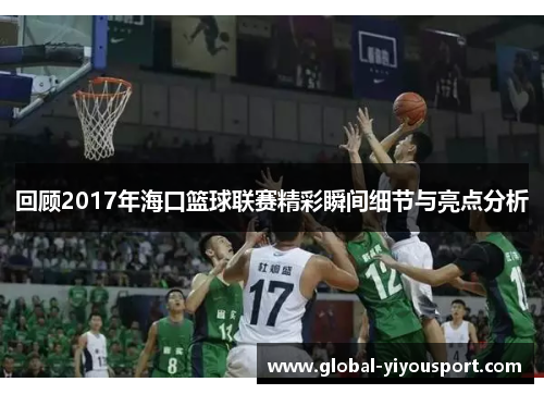 回顾2017年海口篮球联赛精彩瞬间细节与亮点分析