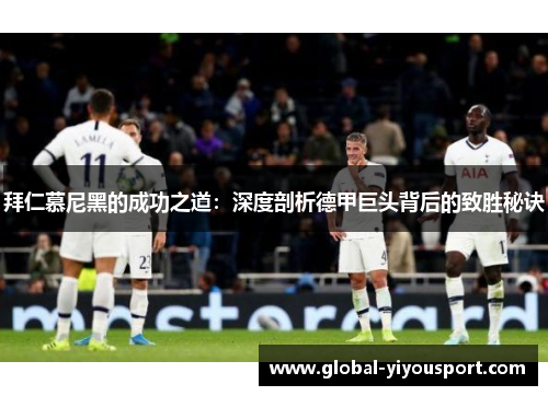 拜仁慕尼黑的成功之道：深度剖析德甲巨头背后的致胜秘诀