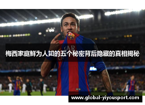 梅西家庭鲜为人知的五个秘密背后隐藏的真相揭秘