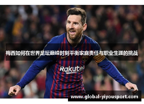 梅西如何在世界足坛巅峰时刻平衡家庭责任与职业生涯的挑战