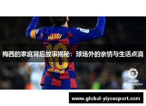 梅西的家庭背后故事揭秘：球场外的亲情与生活点滴