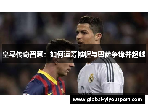 皇马传奇智慧：如何运筹帷幄与巴萨争锋并超越