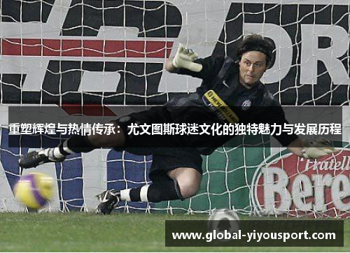 重塑辉煌与热情传承：尤文图斯球迷文化的独特魅力与发展历程