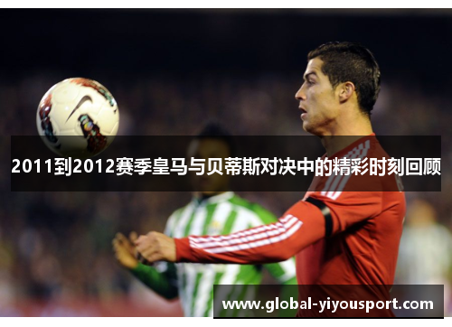 2011到2012赛季皇马与贝蒂斯对决中的精彩时刻回顾