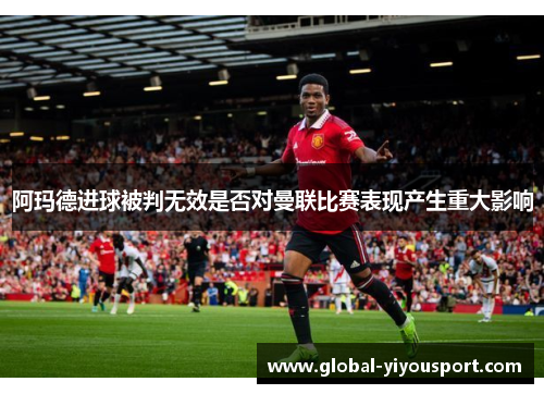 阿玛德进球被判无效是否对曼联比赛表现产生重大影响