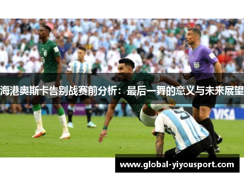 海港奥斯卡告别战赛前分析：最后一舞的意义与未来展望
