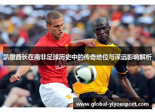 凯撒酋长在南非足球历史中的传奇地位与深远影响解析