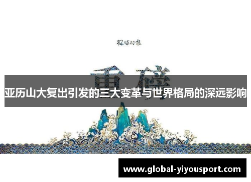 亚历山大复出引发的三大变革与世界格局的深远影响