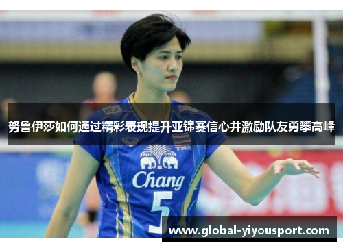 努鲁伊莎如何通过精彩表现提升亚锦赛信心并激励队友勇攀高峰