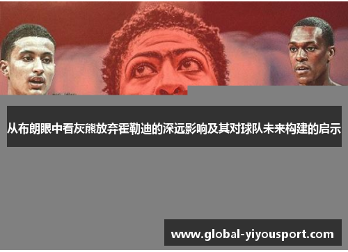 从布朗眼中看灰熊放弃霍勒迪的深远影响及其对球队未来构建的启示