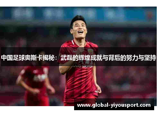 中国足球奥斯卡揭秘：武磊的辉煌成就与背后的努力与坚持