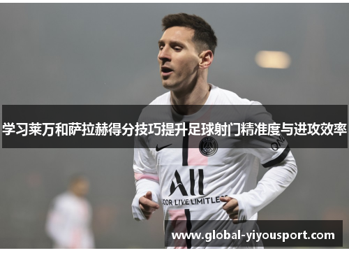 学习莱万和萨拉赫得分技巧提升足球射门精准度与进攻效率