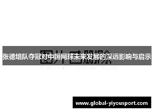 张德培队夺冠对中国网球未来发展的深远影响与启示
