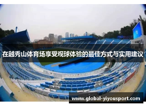 在越秀山体育场享受观球体验的最佳方式与实用建议