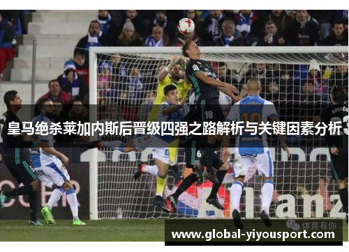 皇马绝杀莱加内斯后晋级四强之路解析与关键因素分析