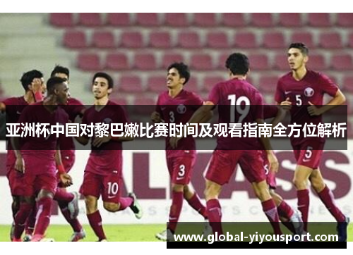 亚洲杯中国对黎巴嫩比赛时间及观看指南全方位解析