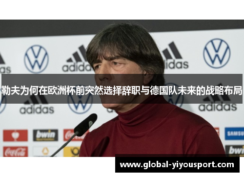 勒夫为何在欧洲杯前突然选择辞职与德国队未来的战略布局