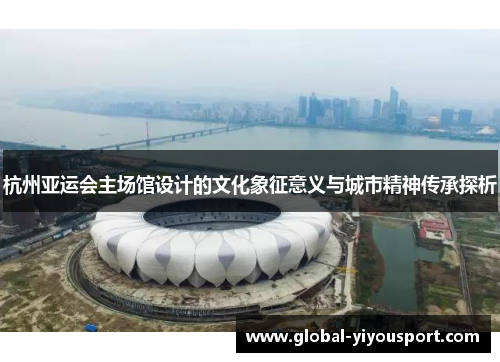 杭州亚运会主场馆设计的文化象征意义与城市精神传承探析