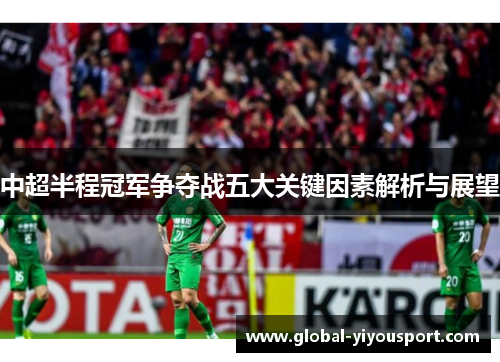 中超半程冠军争夺战五大关键因素解析与展望